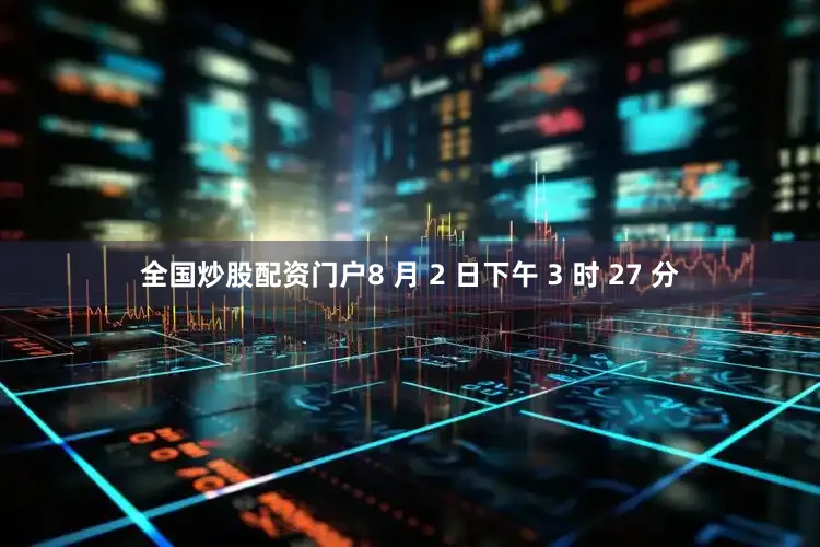 全国炒股配资门户8 月 2 日下午 3 时 27 分