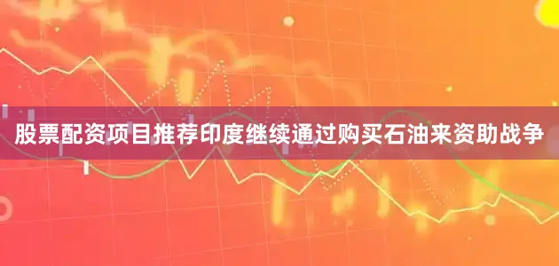 股票配资项目推荐印度继续通过购买石油来资助战争