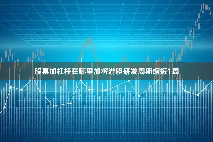 股票加杠杆在哪里加将游艇研发周期缩短1周
