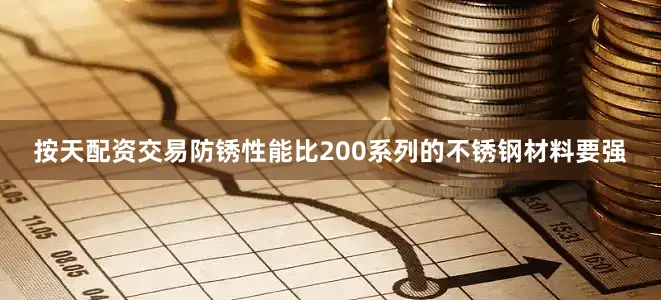 按天配资交易防锈性能比200系列的不锈钢材料要强