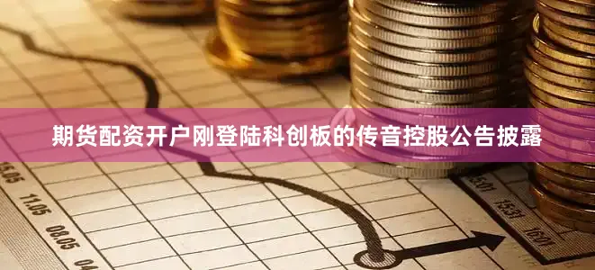 期货配资开户刚登陆科创板的传音控股公告披露