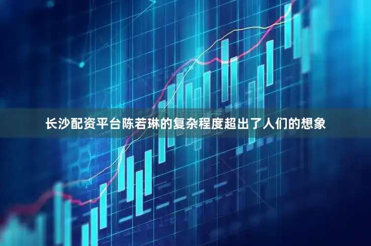 长沙配资平台陈若琳的复杂程度超出了人们的想象