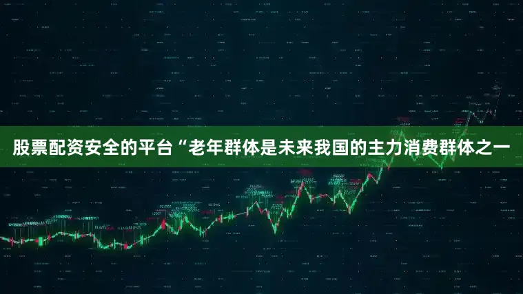 股票配资安全的平台“老年群体是未来我国的主力消费群体之一
