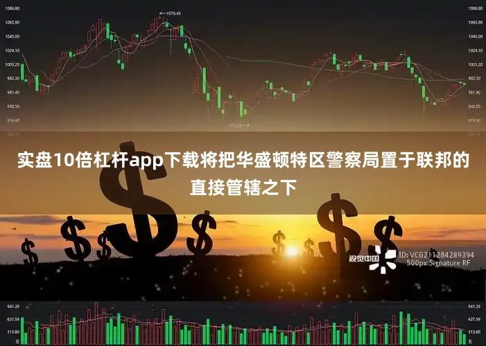 实盘10倍杠杆app下载将把华盛顿特区警察局置于联邦的直接管辖之下