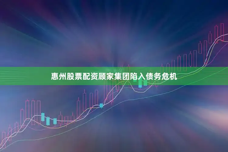 惠州股票配资顾家集团陷入债务危机