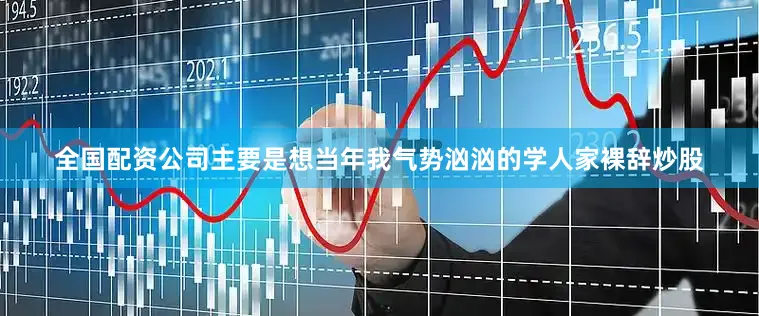 全国配资公司主要是想当年我气势汹汹的学人家裸辞炒股
