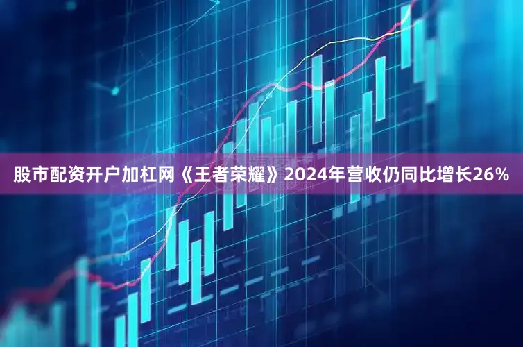 股市配资开户加杠网《王者荣耀》2024年营收仍同比增长26%
