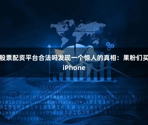 股票配资平台合法吗发现一个惊人的真相：果粉们买iPhone