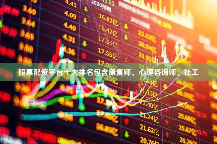 股票配资平台十大排名包含康复师、心理咨询师、社工