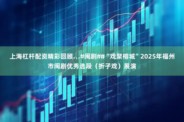 上海杠杆配资精彩回顾…#闽剧##“戏聚榕城”2025年福州市闽剧优秀选段（折子戏）展演
