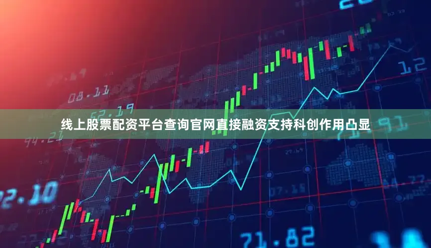 线上股票配资平台查询官网直接融资支持科创作用凸显