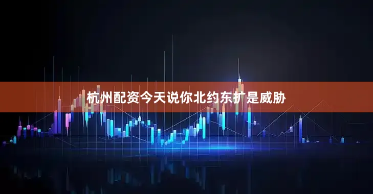 杭州配资今天说你北约东扩是威胁