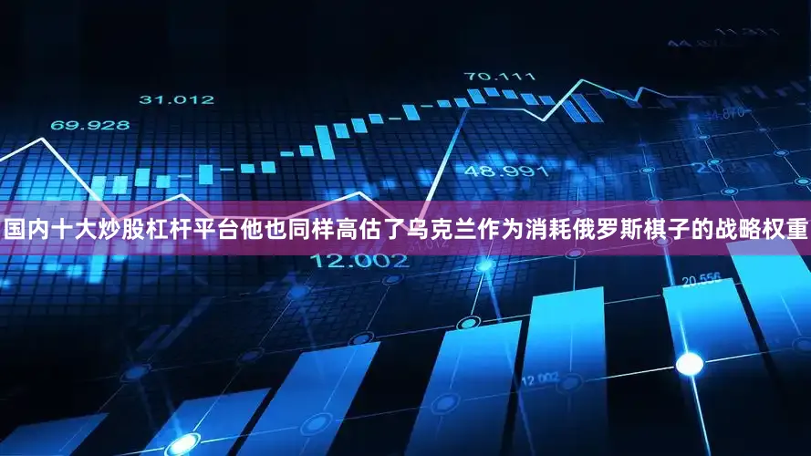 国内十大炒股杠杆平台他也同样高估了乌克兰作为消耗俄罗斯棋子的战略权重