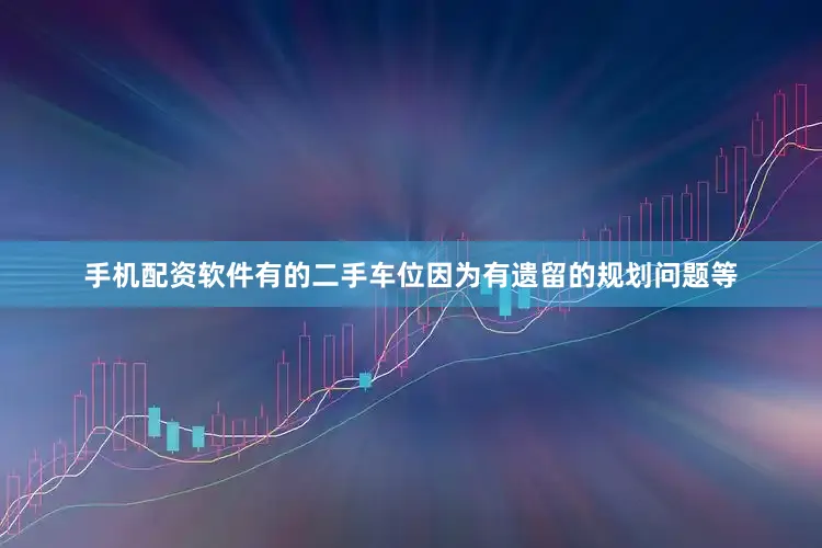 手机配资软件有的二手车位因为有遗留的规划问题等