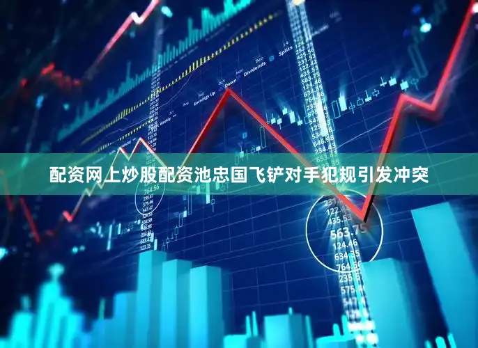 配资网上炒股配资池忠国飞铲对手犯规引发冲突