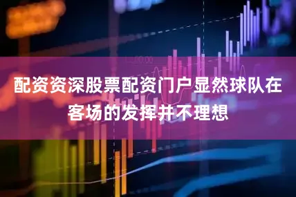 配资资深股票配资门户显然球队在客场的发挥并不理想