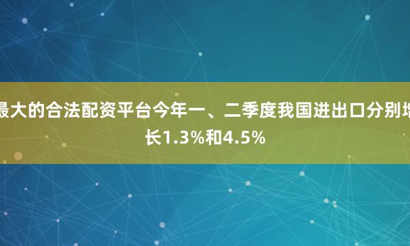 最大的合法配资平台今年一、二季度我国进出口分别增长1.3%和4.5%