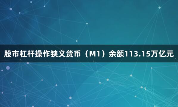 股市杠杆操作狭义货币(M1)余额113.15万亿元