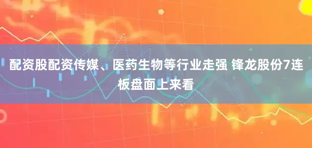 配资股配资传媒、医药生物等行业走强 锋龙股份7连板盘面上来看