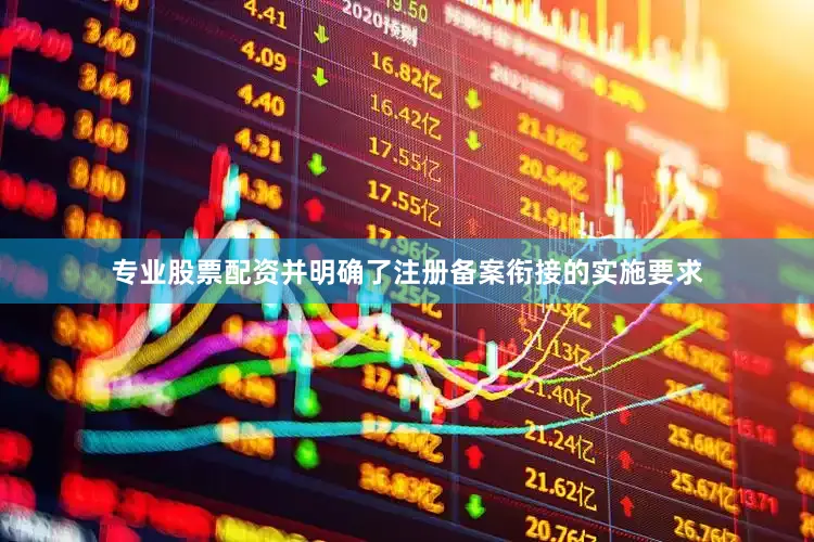 专业股票配资并明确了注册备案衔接的实施要求