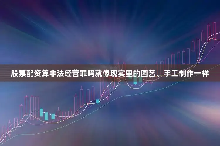 股票配资算非法经营罪吗就像现实里的园艺、手工制作一样