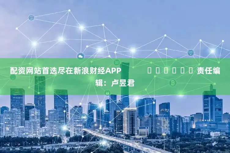 配资网站首选尽在新浪财经APP            						责任编辑：卢昱君