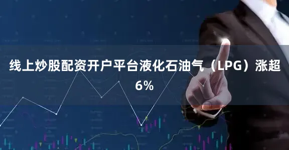 线上炒股配资开户平台液化石油气（LPG）涨超6%
