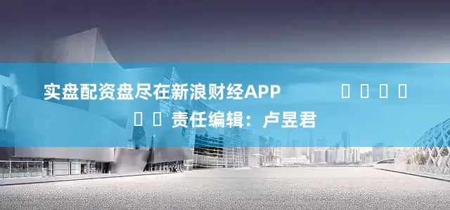 实盘配资盘尽在新浪财经APP            						责任编辑：卢昱君