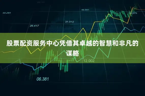 股票配资服务中心凭借其卓越的智慧和非凡的谋略