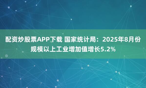 配资炒股票APP下载 国家统计局：2025年8月份规模以上工业增加值增长5.2%