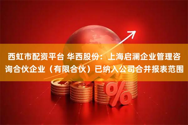 西虹市配资平台 华西股份：上海启澜企业管理咨询合伙企业（有限合伙）已纳入公司合并报表范围