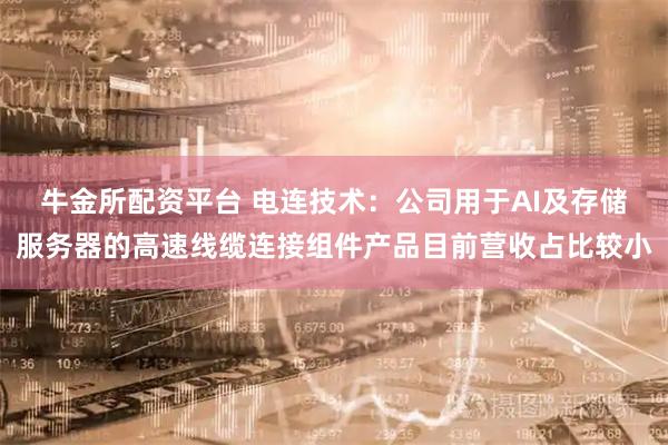 牛金所配资平台 电连技术：公司用于AI及存储服务器的高速线缆连接组件产品目前营收占比较小
