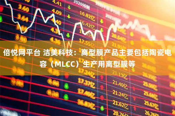 倍悦网平台 洁美科技：离型膜产品主要包括陶瓷电容（MLCC）生产用离型膜等