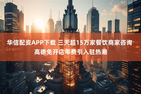华信配资APP下载 三天超15万家餐饮商家咨询 高德免开店年费引入驻热潮