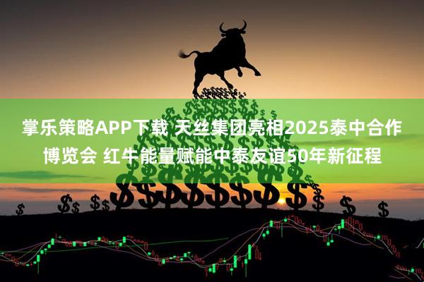 掌乐策略APP下载 天丝集团亮相2025泰中合作博览会 红牛能量赋能中泰友谊50年新征程
