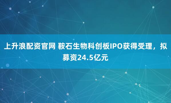 上升浪配资官网 鞍石生物科创板IPO获得受理，拟募资24.5亿元