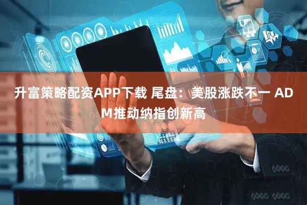 升富策略配资APP下载 尾盘：美股涨跌不一 ADM推动纳指创新高