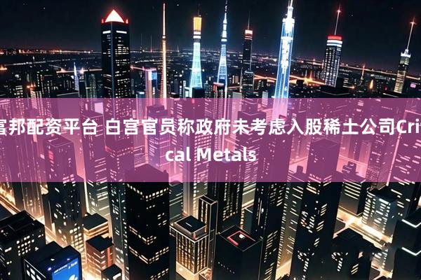 富邦配资平台 白宫官员称政府未考虑入股稀土公司Critical Metals