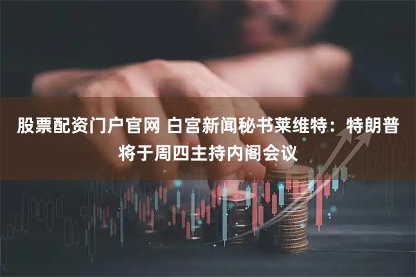 股票配资门户官网 白宫新闻秘书莱维特：特朗普将于周四主持内阁会议