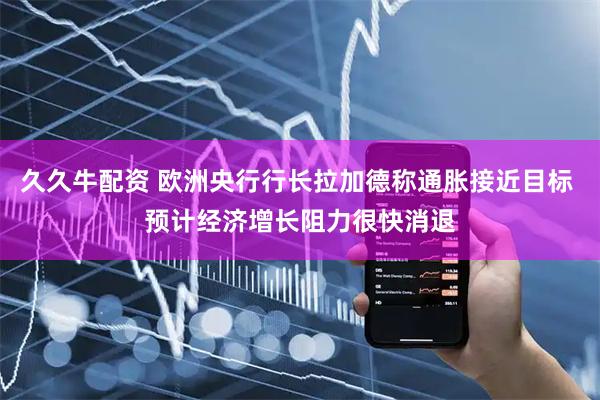 久久牛配资 欧洲央行行长拉加德称通胀接近目标 预计经济增长阻力很快消退