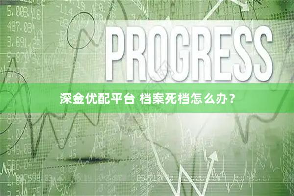 深金优配平台 档案死档怎么办？