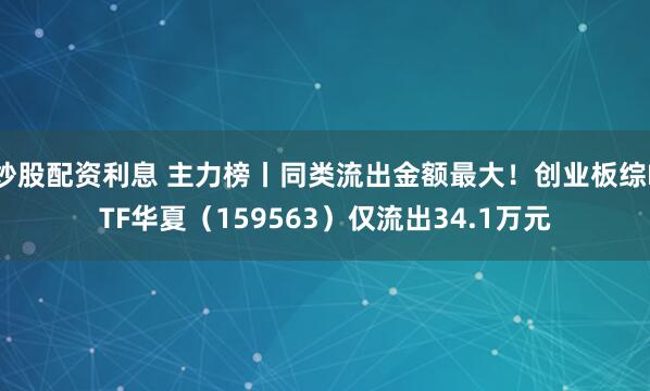 炒股配资利息 主力榜丨同类流出金额最大！创业板综ETF华夏（159563）仅流出34.1万元