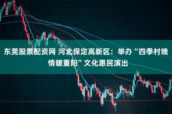 东莞股票配资网 河北保定高新区：举办“四季村晚  情暖重阳”文化惠民演出
