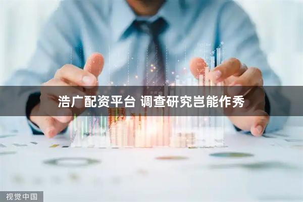 浩广配资平台 调查研究岂能作秀