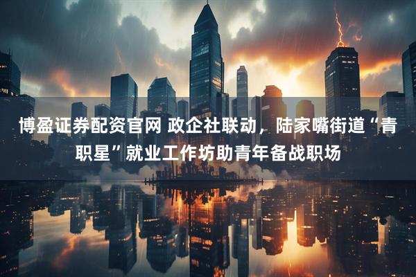 博盈证券配资官网 政企社联动，陆家嘴街道“青职星”就业工作坊助青年备战职场