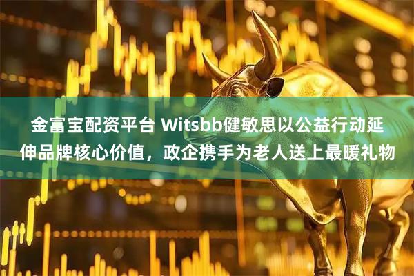 金富宝配资平台 Witsbb健敏思以公益行动延伸品牌核心价值，政企携手为老人送上最暖礼物