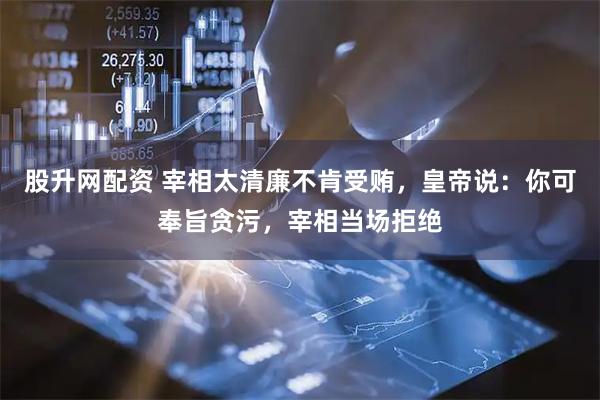 股升网配资 宰相太清廉不肯受贿，皇帝说：你可奉旨贪污，宰相当场拒绝