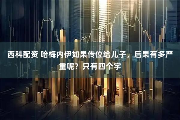 西科配资 哈梅内伊如果传位给儿子，后果有多严重呢？只有四个字