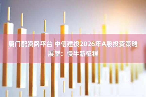 厦门配资网平台 中信建投2026年A股投资策略展望：慢牛新征程