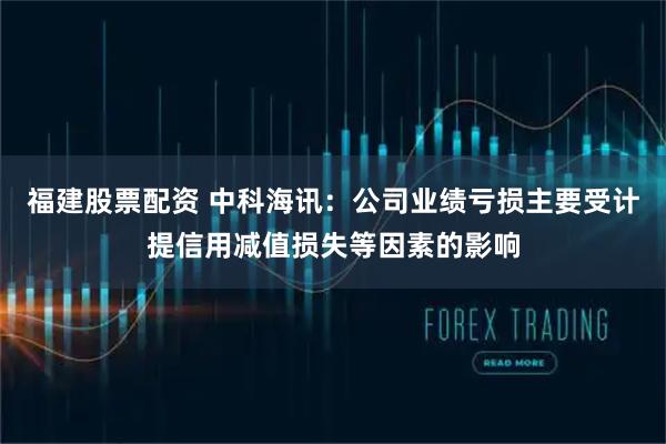 福建股票配资 中科海讯：公司业绩亏损主要受计提信用减值损失等因素的影响